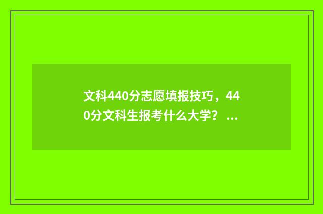 文科440分志愿填报技巧，440分文科生报考什么大学？ 高考文科440分能上什么学校2021