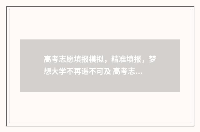 高考志愿填报模拟，精准填报，梦想大学不再遥不可及 高考志愿填报模拟
