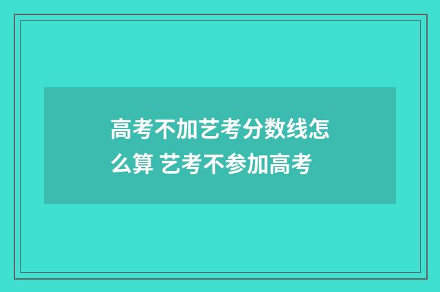 高考不加艺考分数线怎么算 艺考不参加高考
