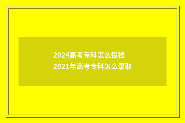 2024高考专科怎么投档 2021年高考专科怎么录取