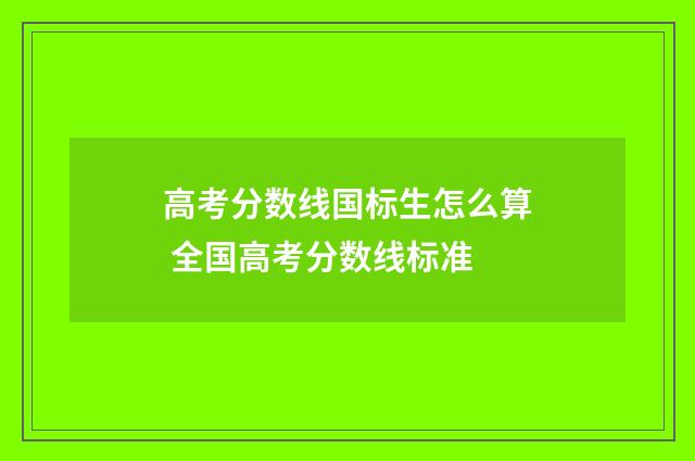 高考分数线国标生怎么算 全国高考分数线标准