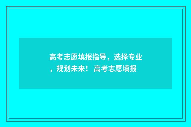 高考志愿填报指导，选择专业，规划未来！ 高考志愿填报