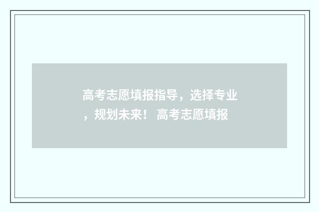 高考志愿填报指导，选择专业，规划未来！ 高考志愿填报
