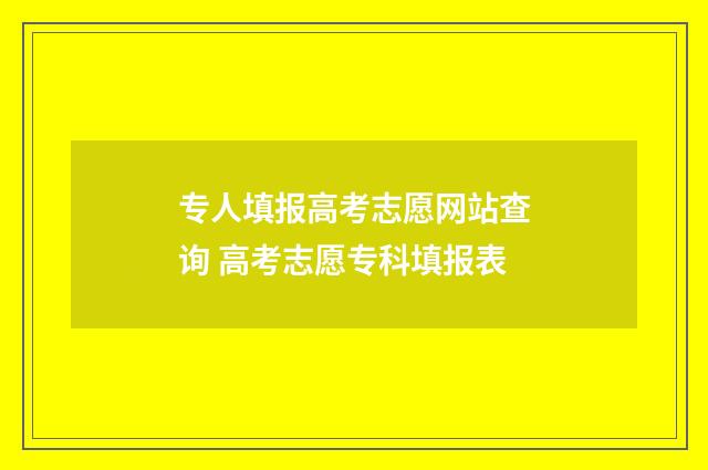 专人填报高考志愿网站查询 高考志愿专科填报表
