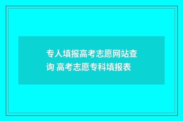 专人填报高考志愿网站查询 高考志愿专科填报表