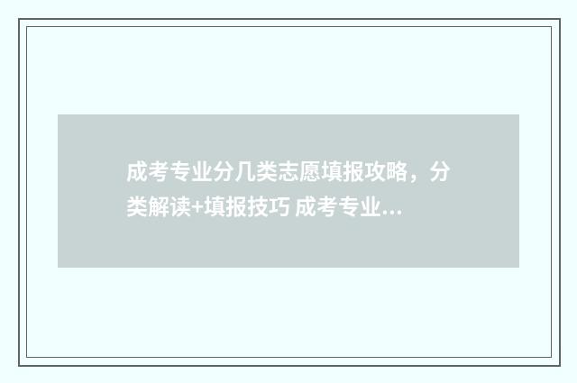 成考专业分几类志愿填报攻略，分类解读+填报技巧 成考专业科目