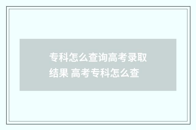 专科怎么查询高考录取结果 高考专科怎么查