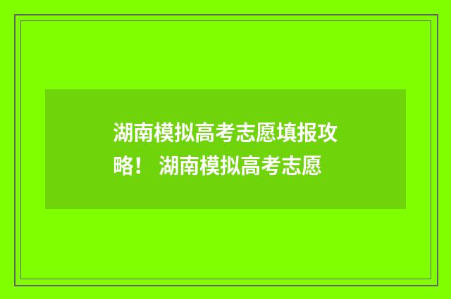 湖南模拟高考志愿填报攻略！ 湖南模拟高考志愿