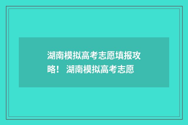 湖南模拟高考志愿填报攻略！ 湖南模拟高考志愿