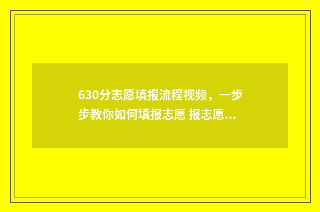 630分志愿填报流程视频，一步步教你如何填报志愿 报志愿96个怎么录取