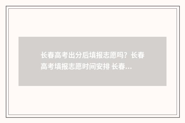 长春高考出分后填报志愿吗？长春高考填报志愿时间安排 长春高考录取时间