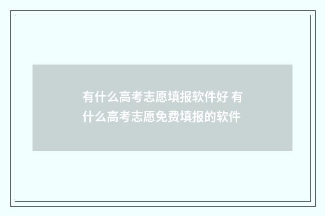 有什么高考志愿填报软件好 有什么高考志愿免费填报的软件