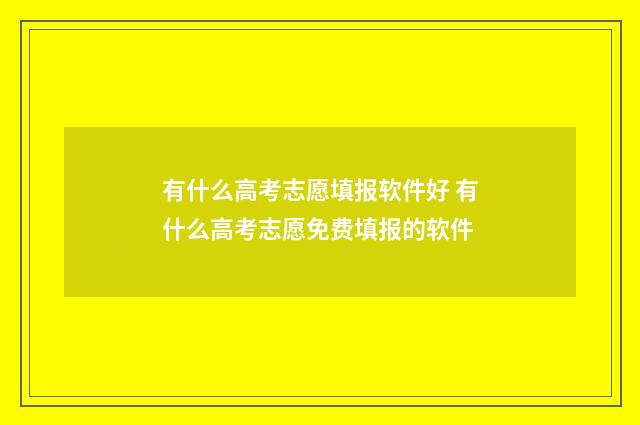 有什么高考志愿填报软件好 有什么高考志愿免费填报的软件