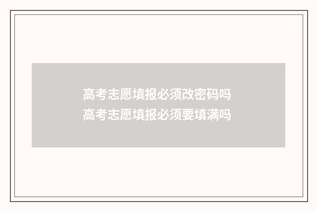 高考志愿填报必须改密码吗 高考志愿填报必须要填满吗