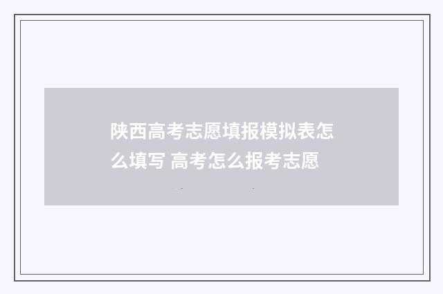 陕西高考志愿填报模拟表怎么填写 高考怎么报考志愿