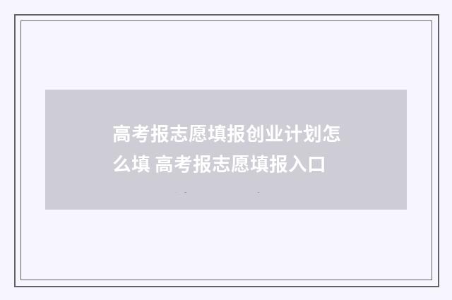 高考报志愿填报创业计划怎么填 高考报志愿填报入口