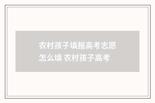 农村孩子填报高考志愿怎么填 农村孩子高考