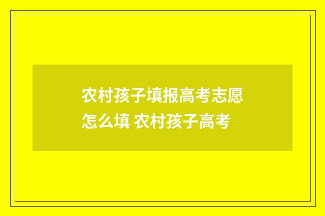 农村孩子填报高考志愿怎么填 农村孩子高考