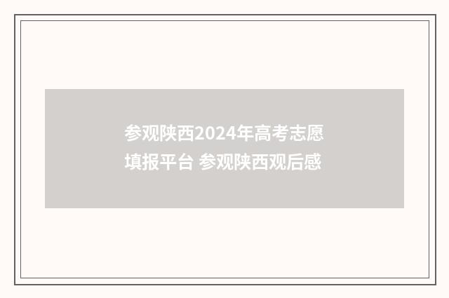 参观陕西2024年高考志愿填报平台 参观陕西观后感