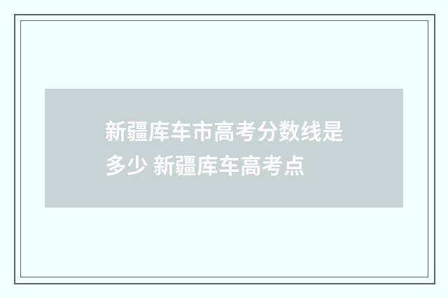 新疆库车市高考分数线是多少 新疆库车高考点