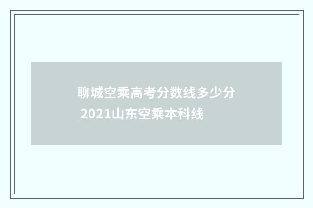 聊城空乘高考分数线多少分 2021山东空乘本科线