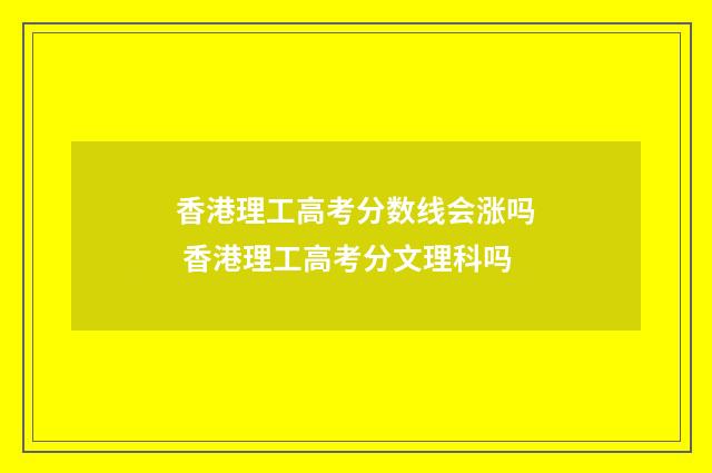 香港理工高考分数线会涨吗 香港理工高考分文理科吗