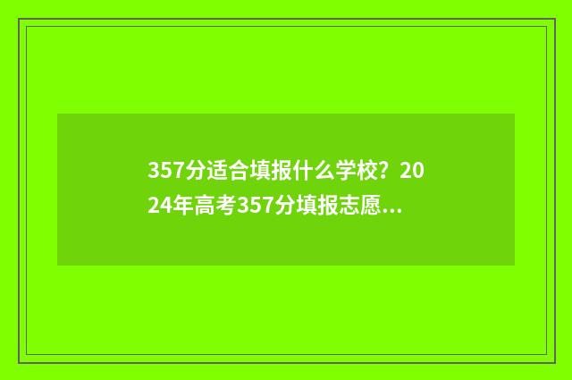 357分适合填报什么学校？2024年高考357分填报志愿指南 2021高考357分能报什么学校