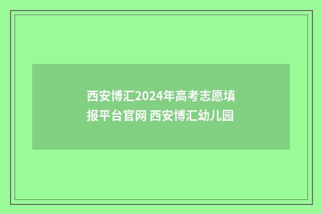 西安博汇2024年高考志愿填报平台官网 西安博汇幼儿园