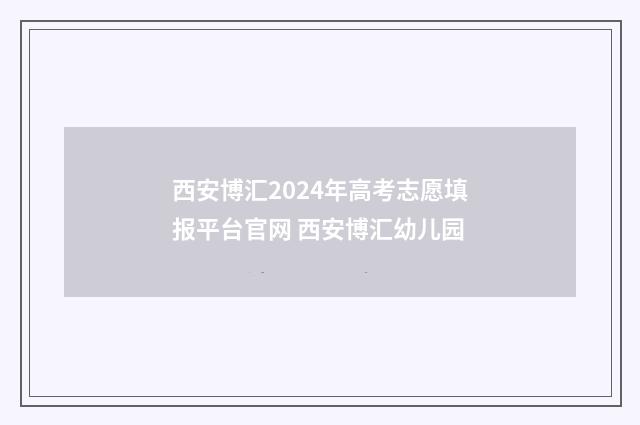 西安博汇2024年高考志愿填报平台官网 西安博汇幼儿园