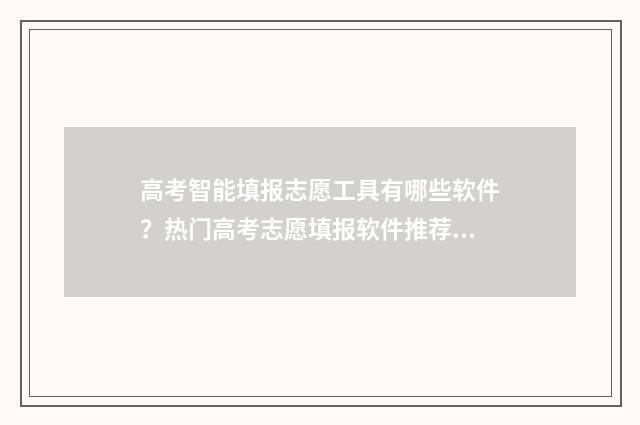 高考智能填报志愿工具有哪些软件？热门高考志愿填报软件推荐 高考智能填报志愿系统免费