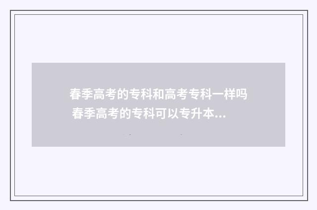 春季高考的专科和高考专科一样吗 春季高考的专科可以专升本吗