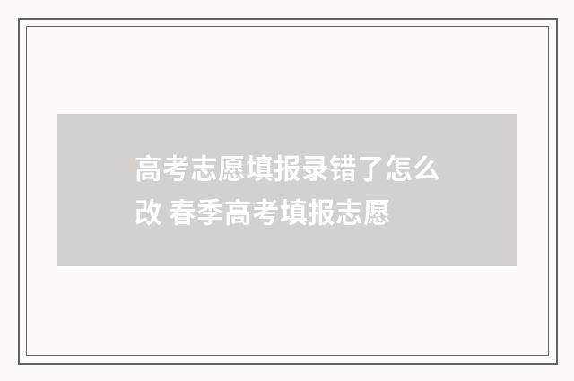 高考志愿填报录错了怎么改 春季高考填报志愿