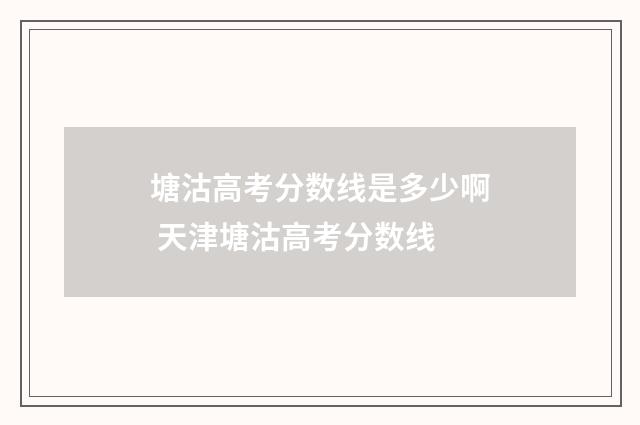 塘沽高考分数线是多少啊 天津塘沽高考分数线