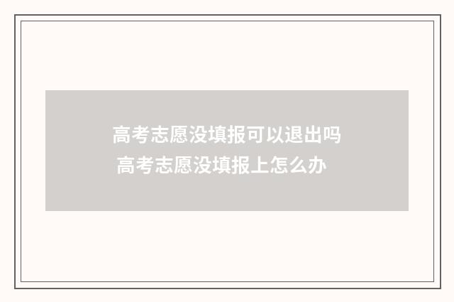 高考志愿没填报可以退出吗 高考志愿没填报上怎么办