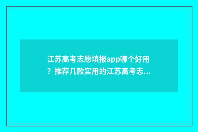 江苏高考志愿填报app哪个好用？推荐几款实用的江苏高考志愿填报工具 江苏高考志愿填报