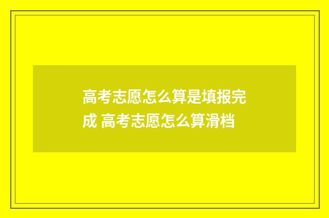 高考志愿怎么算是填报完成 高考志愿怎么算滑档
