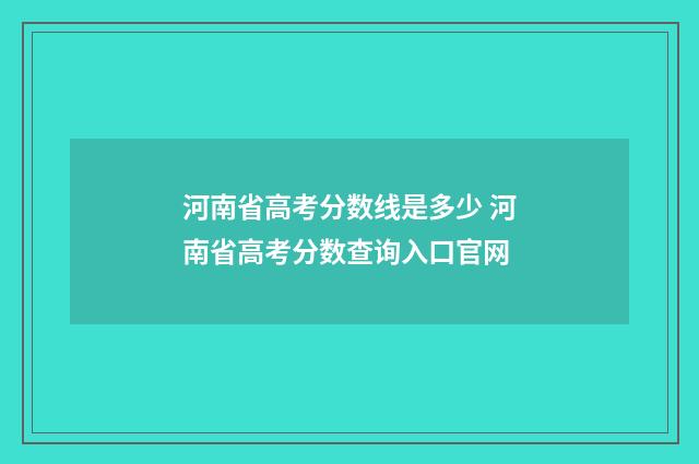 河南省高考分数线是多少 河南省高考分数查询入口官网