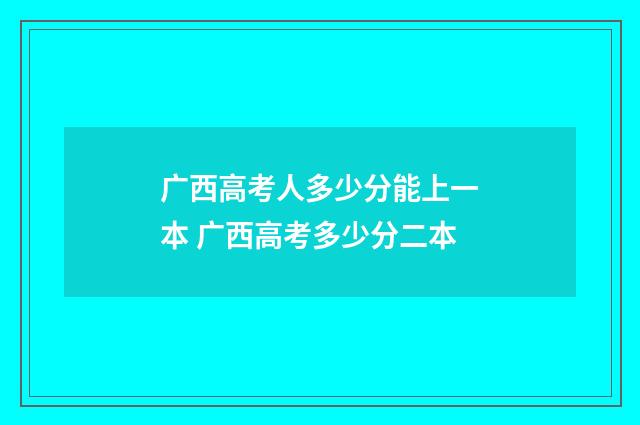 广西高考人多少分能上一本 广西高考多少分二本