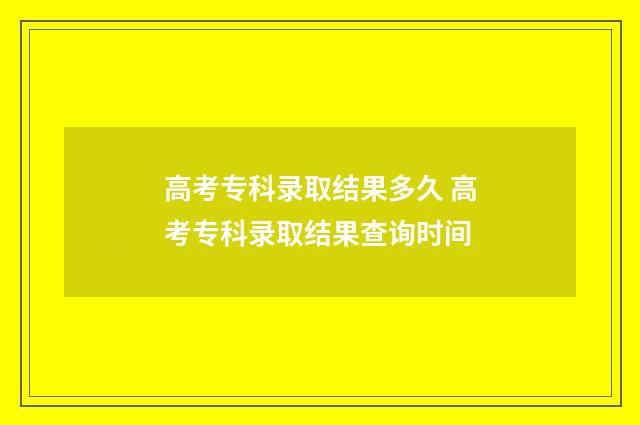 高考专科录取结果多久 高考专科录取结果查询时间