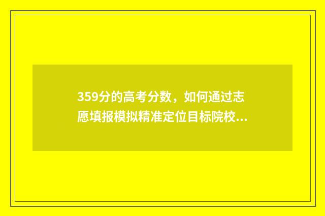 359分的高考分数，如何通过志愿填报模拟精准定位目标院校？ 高考355分