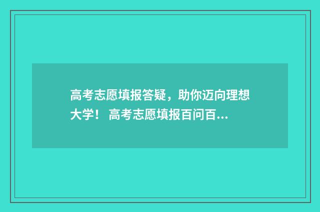 高考志愿填报答疑，助你迈向理想大学！ 高考志愿填报百问百答