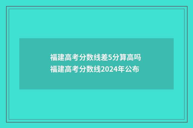 福建高考分数线差5分算高吗 福建高考分数线2024年公布