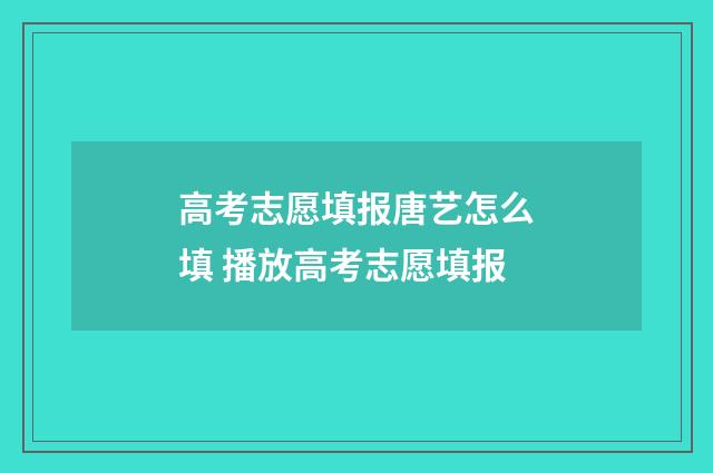 高考志愿填报唐艺怎么填 播放高考志愿填报