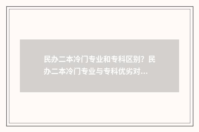 民办二本冷门专业和专科区别？民办二本冷门专业与专科优劣对比 民办二本冷门专业有哪些