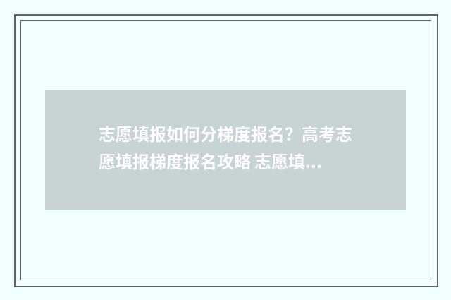 志愿填报如何分梯度报名？高考志愿填报梯度报名攻略 志愿填报怎么排顺序