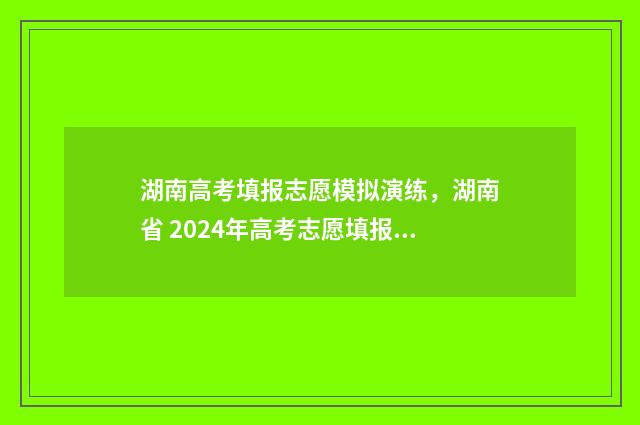 湖南高考填报志愿模拟演练，湖南省 2024年高考志愿填报指南 湖南高考填报志愿时间和截止时间