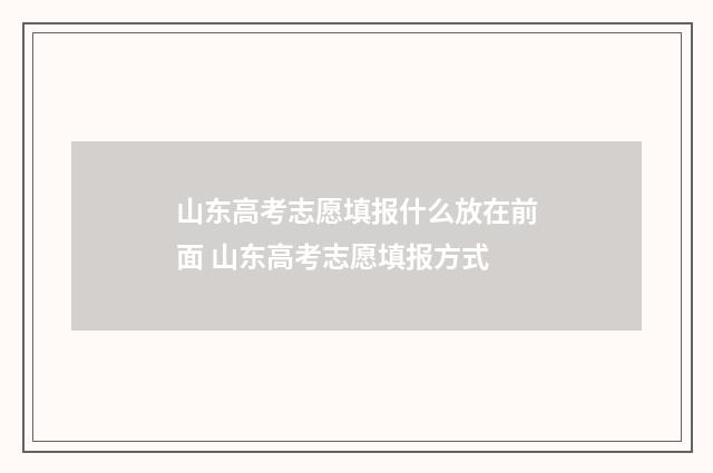 山东高考志愿填报什么放在前面 山东高考志愿填报方式