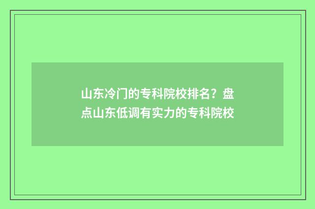 山东冷门的专科院校排名？盘点山东低调有实力的专科院校