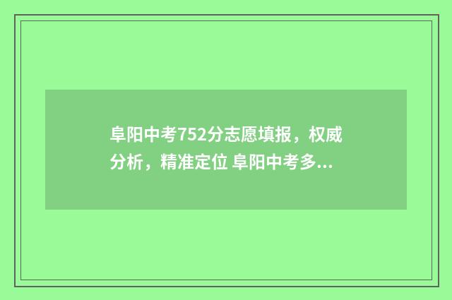 阜阳中考752分志愿填报，权威分析，精准定位 阜阳中考多少分