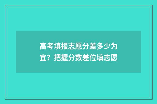 高考填报志愿分差多少为宜？把握分数差位填志愿